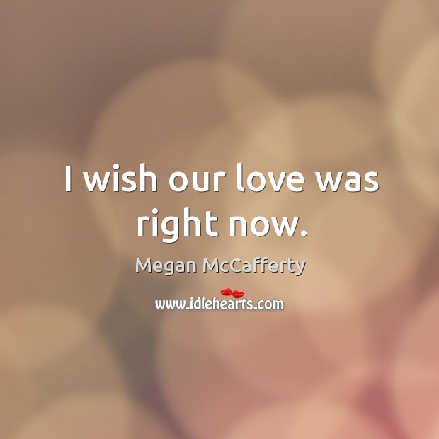 I wish our love was right now. Megan McCafferty Picture Quote