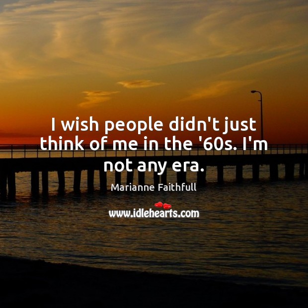 I wish people didn’t just think of me in the ’60s. I’m not any era. Marianne Faithfull Picture Quote