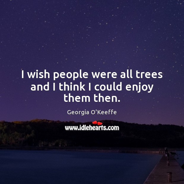 I wish people were all trees and I think I could enjoy them then. Georgia O’Keeffe Picture Quote