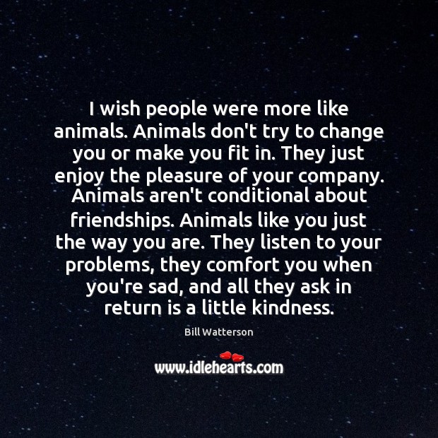 I wish people were more like animals. Animals don’t try to change Bill Watterson Picture Quote