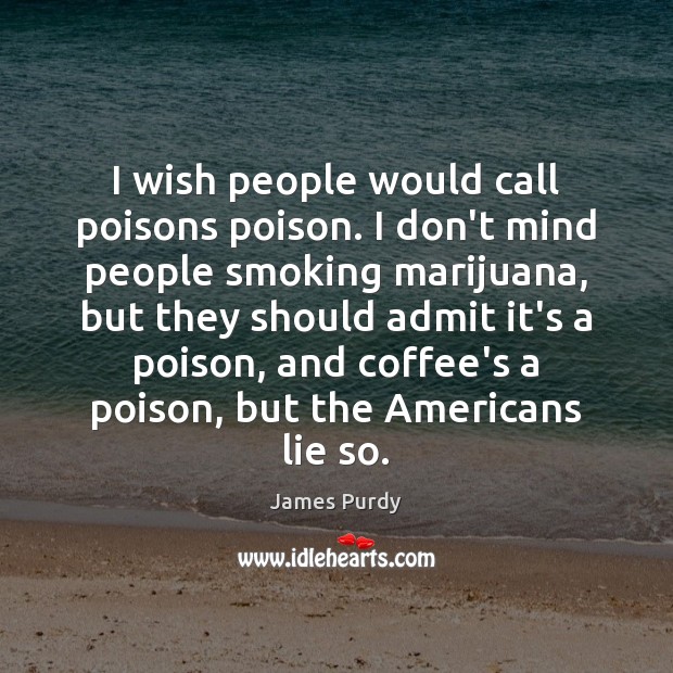 I wish people would call poisons poison. I don’t mind people smoking James Purdy Picture Quote