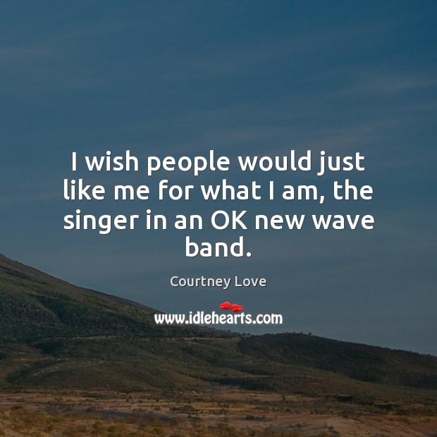 I wish people would just like me for what I am, the singer in an OK new wave band. Courtney Love Picture Quote
