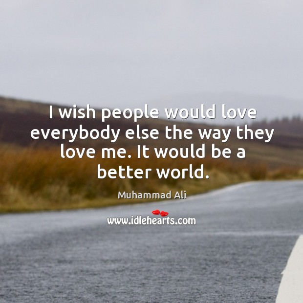 I wish people would love everybody else the way they love me. It would be a better world. Image