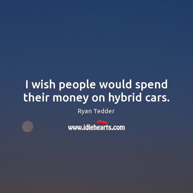 I wish people would spend their money on hybrid cars. Ryan Tedder Picture Quote