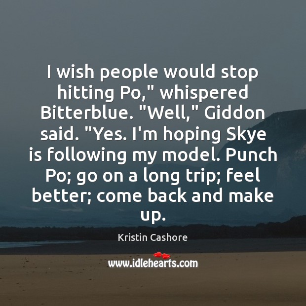 I wish people would stop hitting Po,” whispered Bitterblue. “Well,” Giddon said. “ 