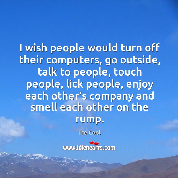 I wish people would turn off their computers, go outside, talk to people Tre Cool Picture Quote