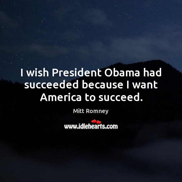 I wish President Obama had succeeded because I want America to succeed. Image