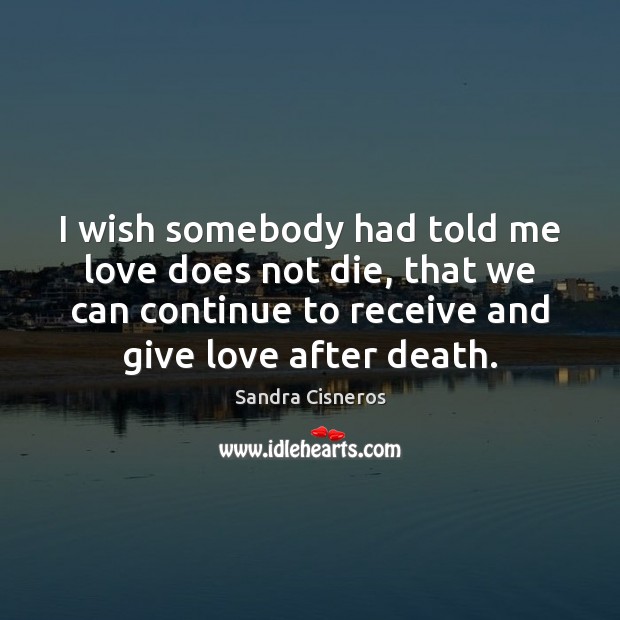 I wish somebody had told me love does not die, that we Sandra Cisneros Picture Quote
