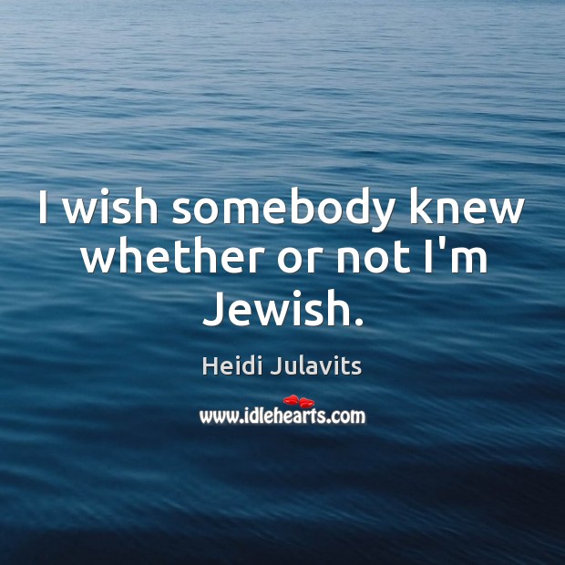 I wish somebody knew whether or not I’m Jewish. Heidi Julavits Picture Quote