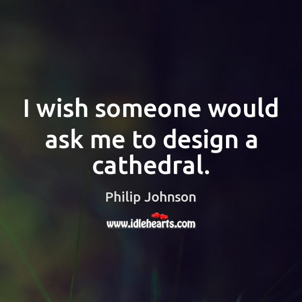 I wish someone would ask me to design a cathedral. Philip Johnson Picture Quote