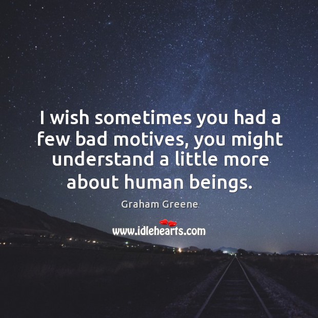 I wish sometimes you had a few bad motives, you might understand Graham Greene Picture Quote
