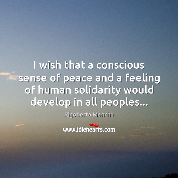 I wish that a conscious sense of peace and a feeling of Rigoberta Menchu Picture Quote