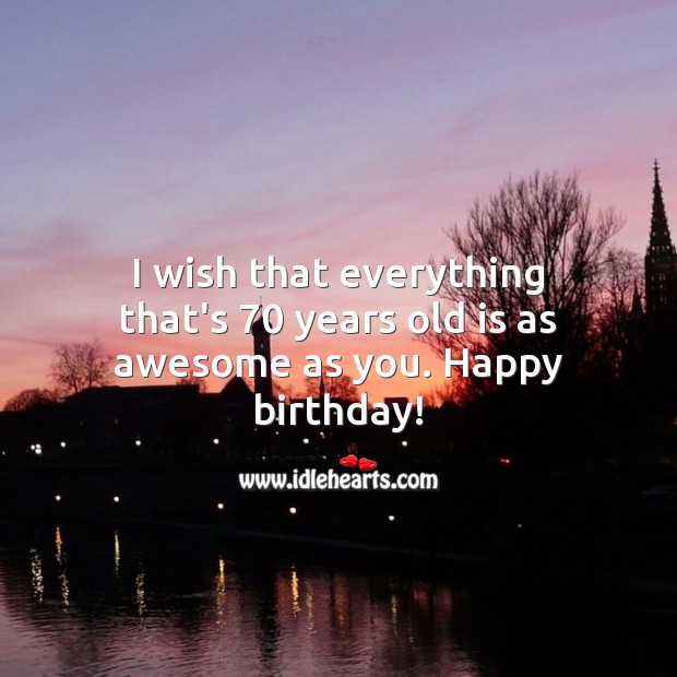 I wish that everything that’s 70 years old is as awesome as you. Happy birthday! 70th Birthday Messages Image