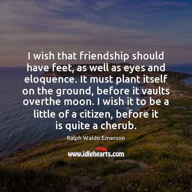 I wish that friendship should have feet, as well as eyes and Ralph Waldo Emerson Picture Quote