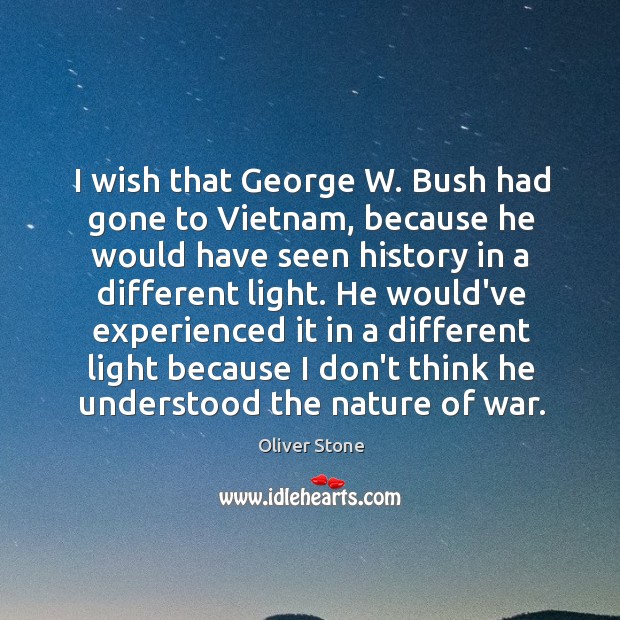 I wish that George W. Bush had gone to Vietnam, because he Image