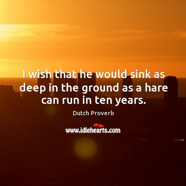 I wish that he would sink as deep in the ground as a hare can run in ten years. Dutch Proverbs Image