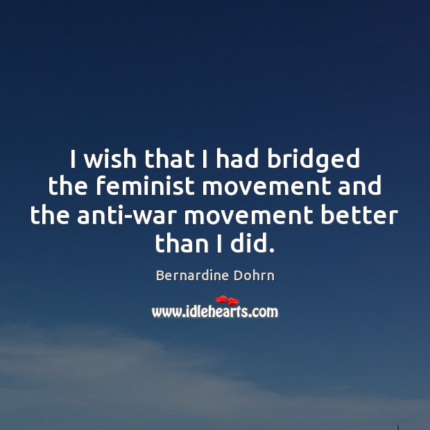I wish that I had bridged the feminist movement and the anti-war Bernardine Dohrn Picture Quote