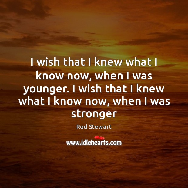 I wish that I knew what I know now, when I was Rod Stewart Picture Quote