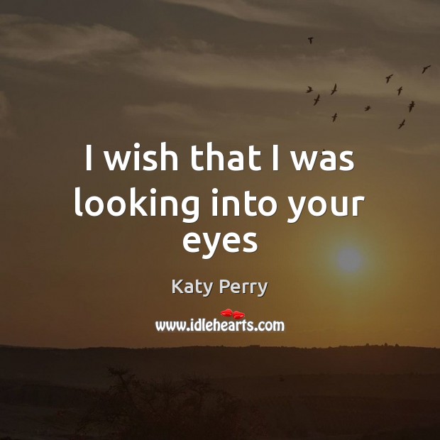 I wish that I was looking into your eyes Katy Perry Picture Quote