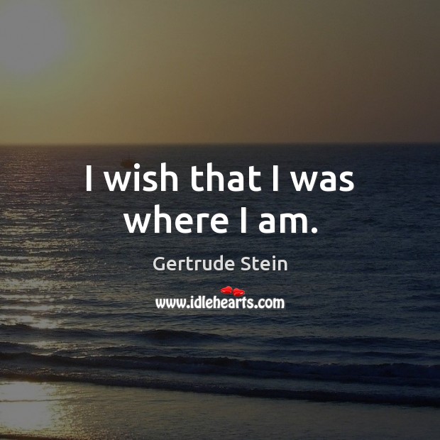 I wish that I was where I am. Gertrude Stein Picture Quote