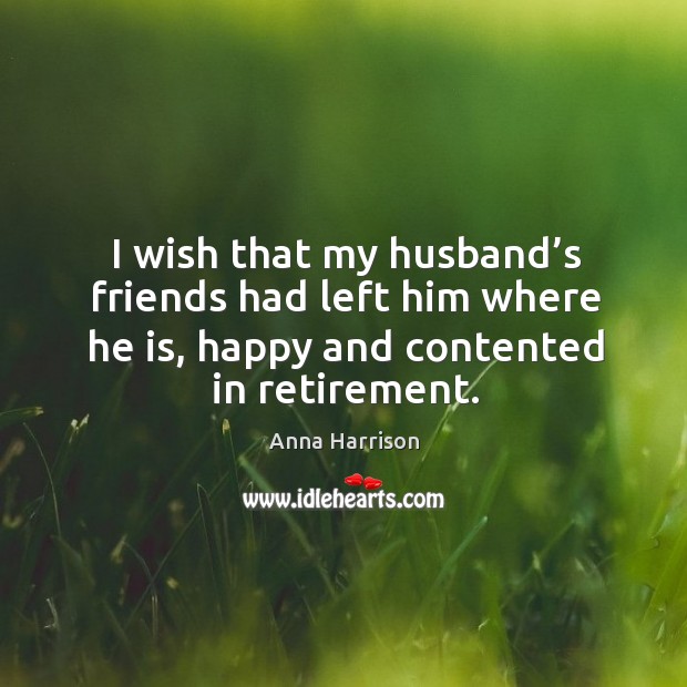 I wish that my husband’s friends had left him where he is, happy and contented in retirement. Image