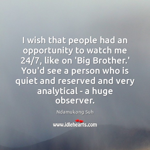 I wish that people had an opportunity to watch me 24/7, like on Image
