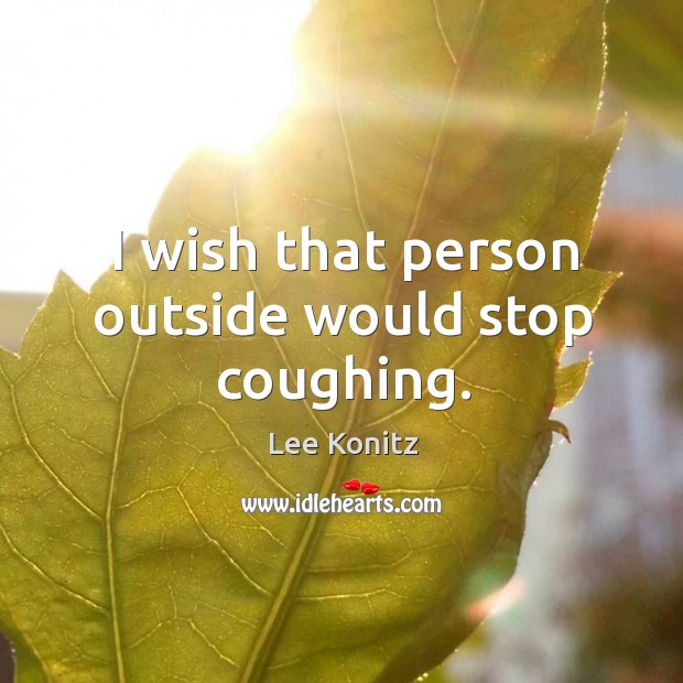 I wish that person outside would stop coughing. Lee Konitz Picture Quote