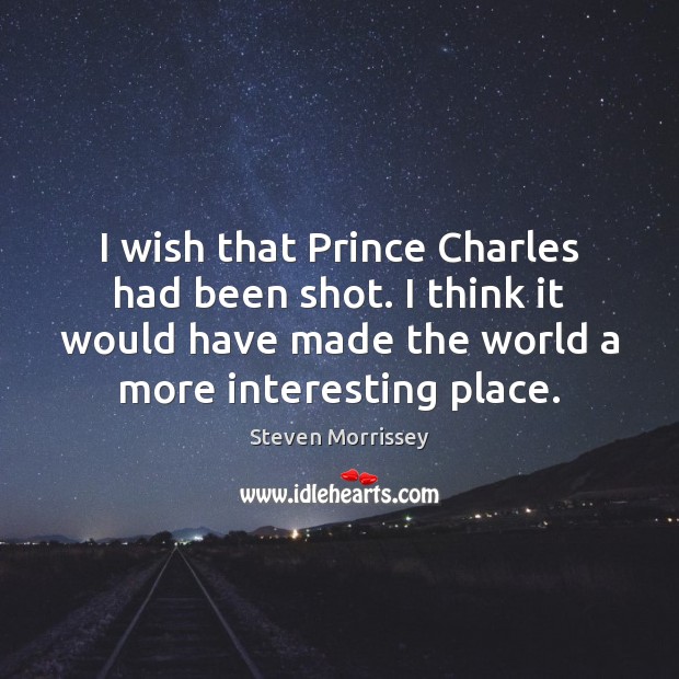 I wish that Prince Charles had been shot. I think it would Steven Morrissey Picture Quote