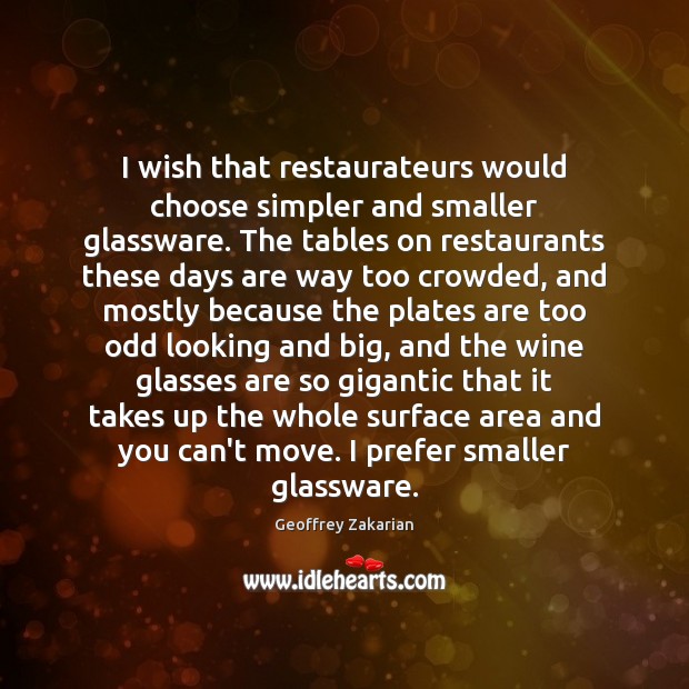 I wish that restaurateurs would choose simpler and smaller glassware. The tables Geoffrey Zakarian Picture Quote
