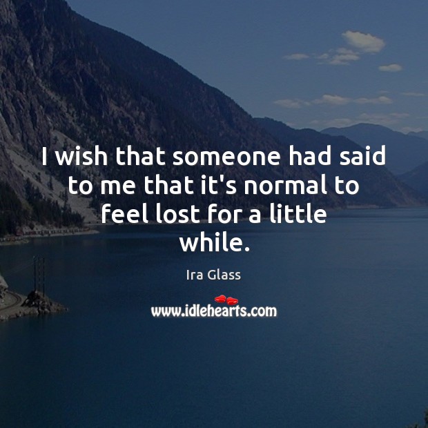 I wish that someone had said to me that it’s normal to feel lost for a little while. Ira Glass Picture Quote