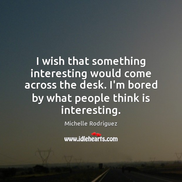I wish that something interesting would come across the desk. I’m bored Michelle Rodriguez Picture Quote