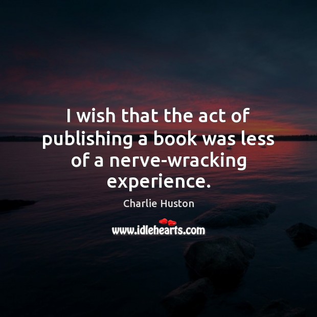 I wish that the act of publishing a book was less of a nerve-wracking experience. Charlie Huston Picture Quote