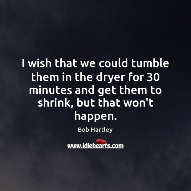 I wish that we could tumble them in the dryer for 30 minutes Bob Hartley Picture Quote