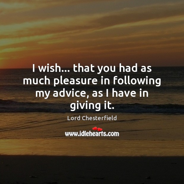 I wish… that you had as much pleasure in following my advice, as I have in giving it. Image