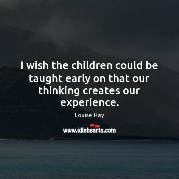I wish the children could be taught early on that our thinking creates our experience. Louise Hay Picture Quote