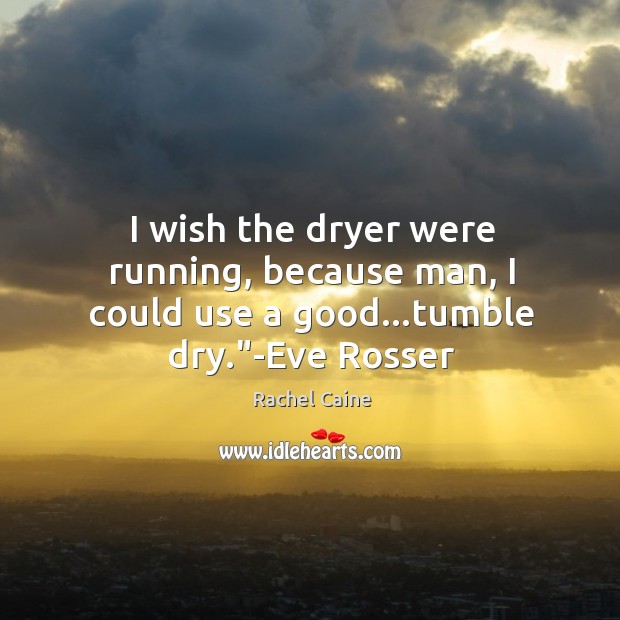 I wish the dryer were running, because man, I could use a good…tumble dry.”-Eve Rosser Rachel Caine Picture Quote