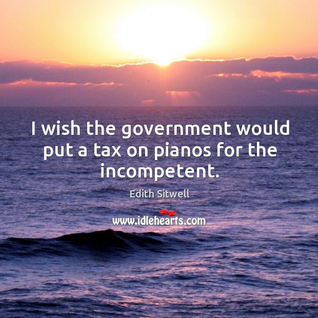 I wish the government would put a tax on pianos for the incompetent. Image