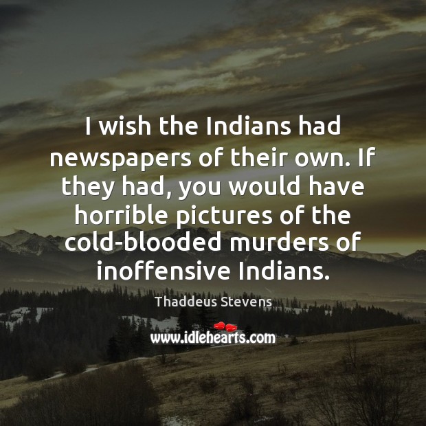 I wish the Indians had newspapers of their own. If they had, Thaddeus Stevens Picture Quote