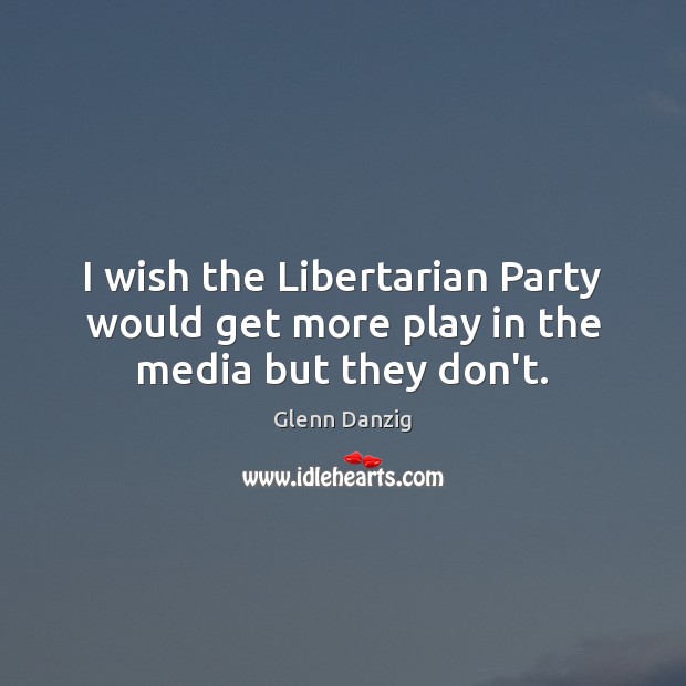 I wish the Libertarian Party would get more play in the media but they don’t. Glenn Danzig Picture Quote