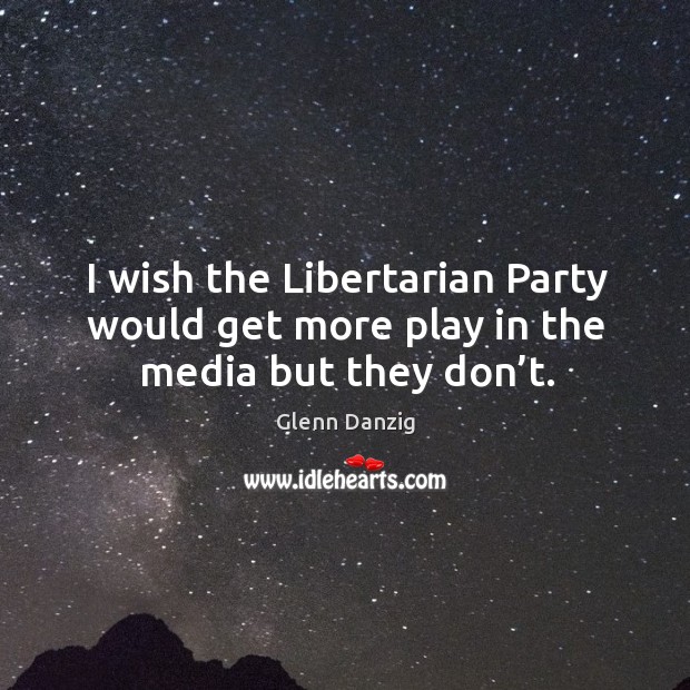 I wish the libertarian party would get more play in the media but they don’t. Glenn Danzig Picture Quote