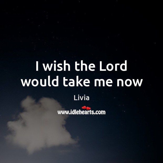 I wish the Lord would take me now Livia Picture Quote