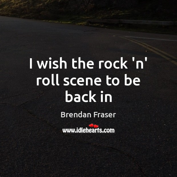 I wish the rock ‘n’ roll scene to be back in Brendan Fraser Picture Quote
