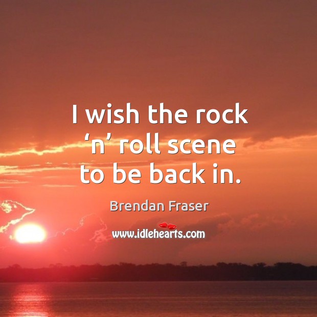 I wish the rock ‘n’ roll scene to be back in. Brendan Fraser Picture Quote