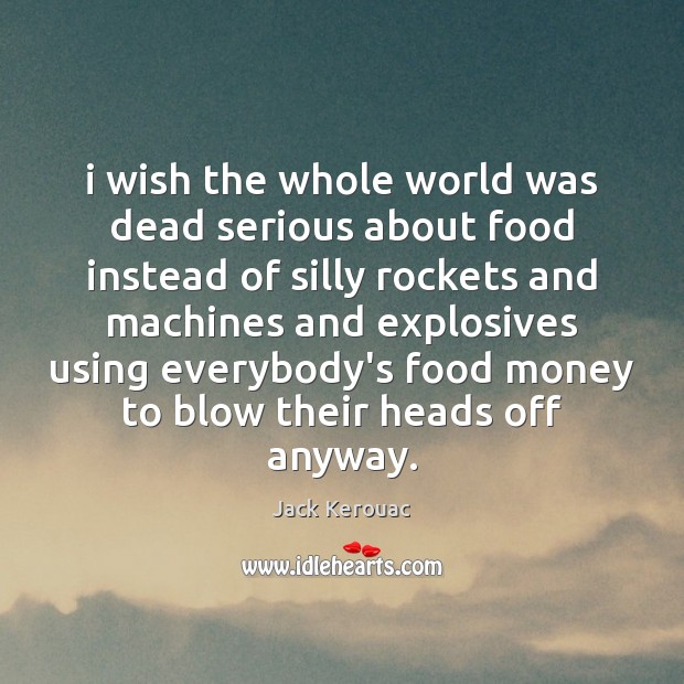 I wish the whole world was dead serious about food instead of Jack Kerouac Picture Quote