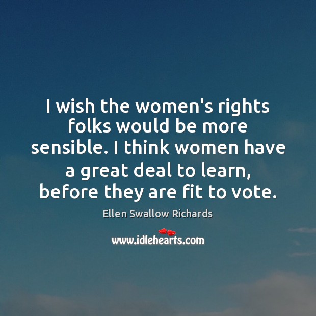 I wish the women’s rights folks would be more sensible. I think Ellen Swallow Richards Picture Quote