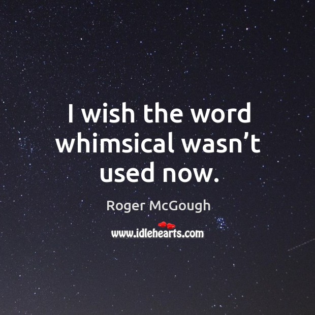 I wish the word whimsical wasn’t used now. Roger McGough Picture Quote