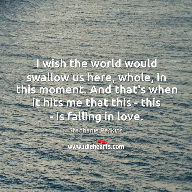 I wish the world would swallow us here, whole, in this moment. Stephanie Perkins Picture Quote