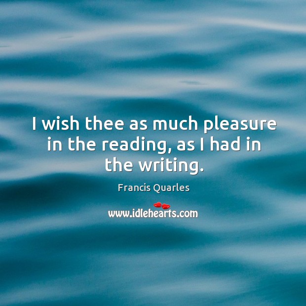 I wish thee as much pleasure in the reading, as I had in the writing. Francis Quarles Picture Quote