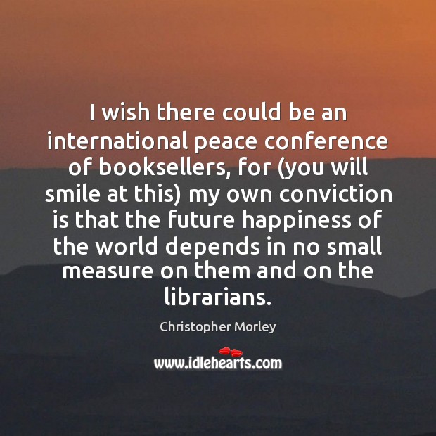 I wish there could be an international peace conference of booksellers, for ( Christopher Morley Picture Quote
