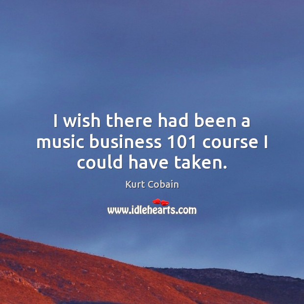 I wish there had been a music business 101 course I could have taken. Kurt Cobain Picture Quote